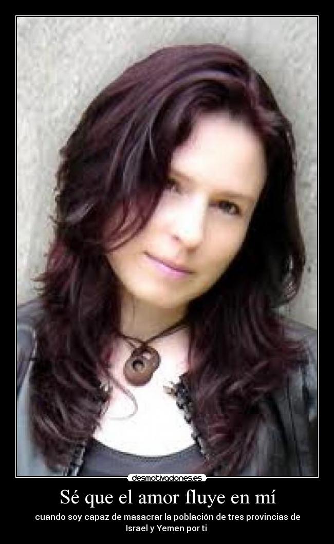 Sé que el amor fluye en mí - cuando soy capaz de masacrar la población de tres provincias de
Israel y Yemen por ti ♥