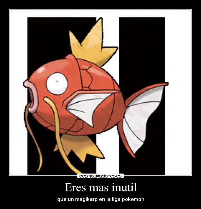 Eres mas inutil - que un magikarp en la liga pokemon