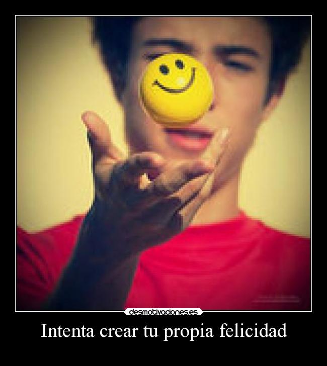 Intenta crear tu propia felicidad -