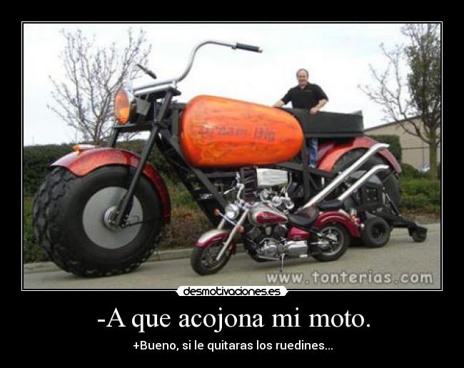-A que acojona mi moto. - +Bueno, si le quitaras los ruedines...
