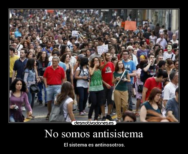 No somos antisistema - El sistema es antinosotros.