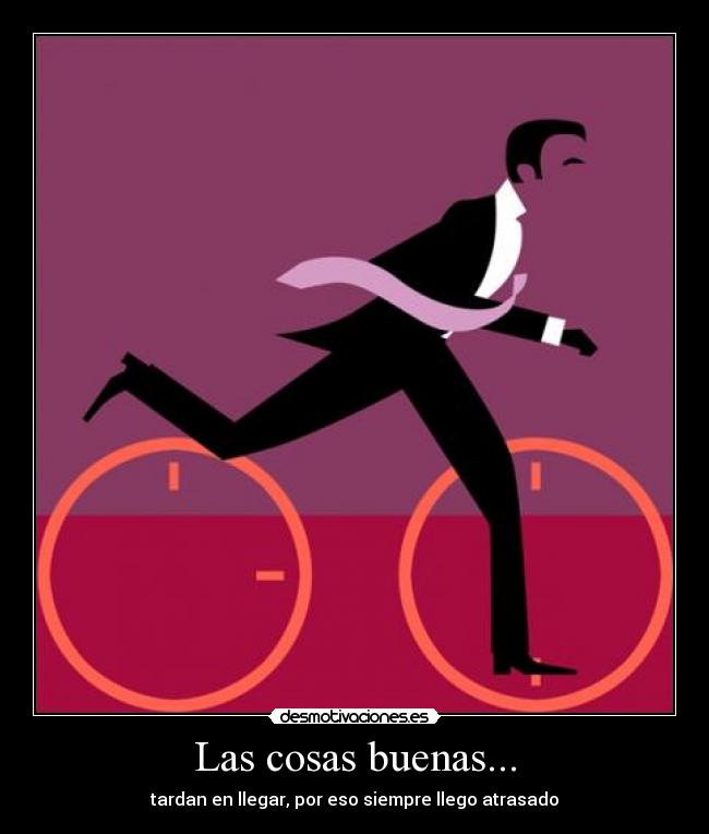 Las cosas buenas... - tardan en llegar, por eso siempre llego atrasado