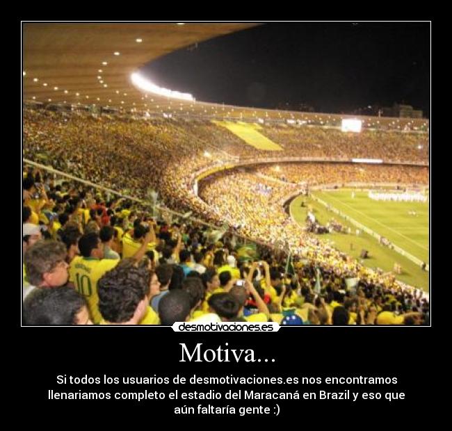 Motiva... - Si todos los usuarios de desmotivaciones.es nos encontramos
llenariamos completo el estadio del Maracaná en Brazil y eso que
aún faltaría gente :)