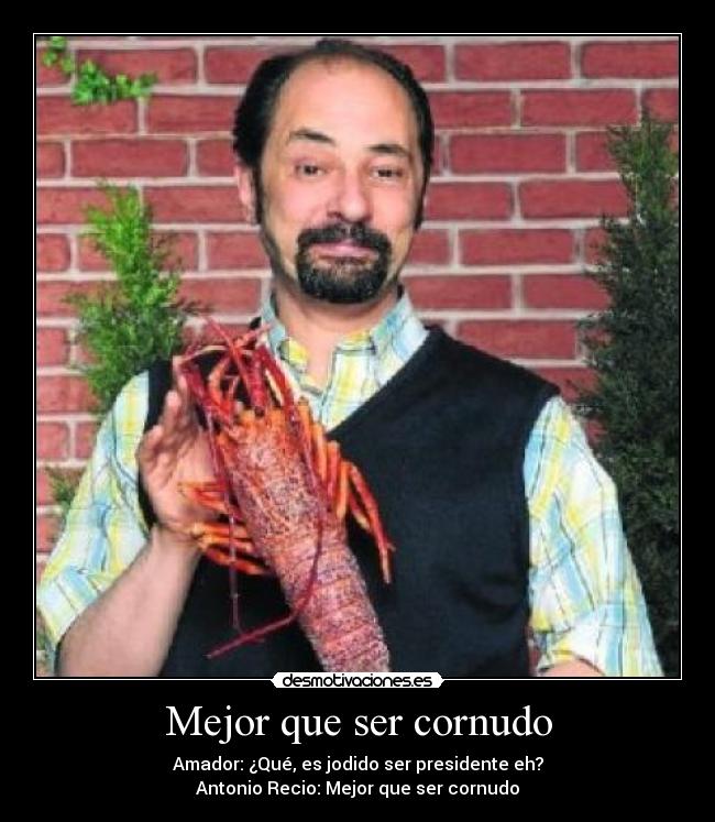 Mejor que ser cornudo - Amador: ¿Qué, es jodido ser presidente eh?
Antonio Recio: Mejor que ser cornudo