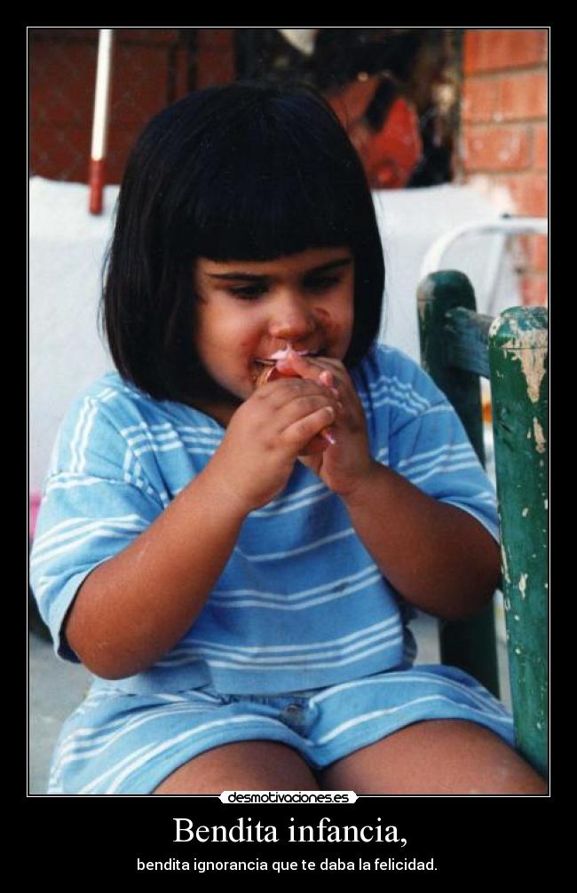 Bendita infancia, - bendita ignorancia que te daba la felicidad.