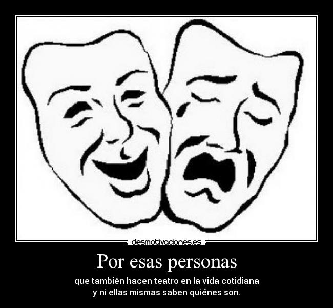 Por esas personas - que también hacen teatro en la vida cotidiana
y ni ellas mismas saben quiénes son.