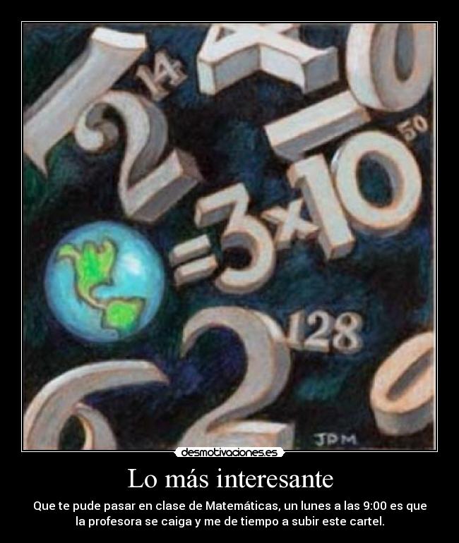 Lo más interesante - Que te pude pasar en clase de Matemáticas, un lunes a las 9:00 es que
la profesora se caiga y me de tiempo a subir este cartel.