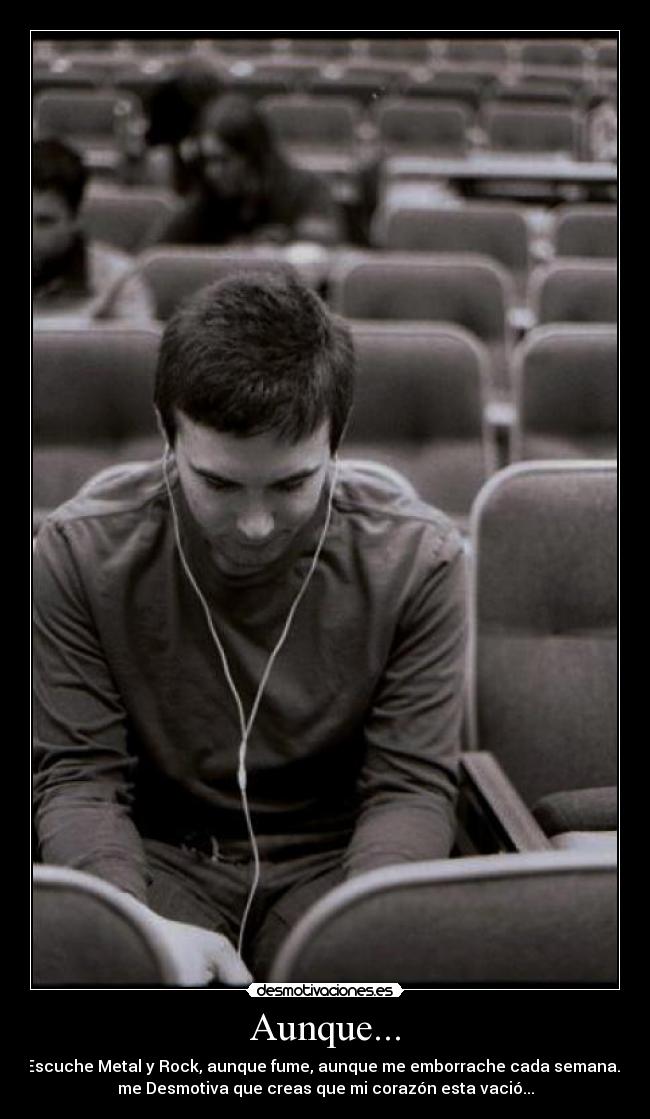 Aunque... - Escuche Metal y Rock, aunque fume, aunque me emborrache cada semana...
me Desmotiva que creas que mi corazón esta vació...