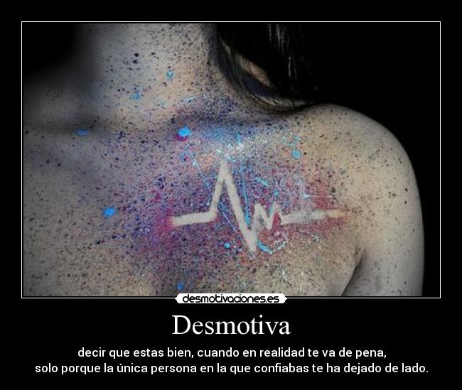 Desmotiva - decir que estas bien, cuando en realidad te va de pena,
solo porque la única persona en la que confiabas te ha dejado de lado.