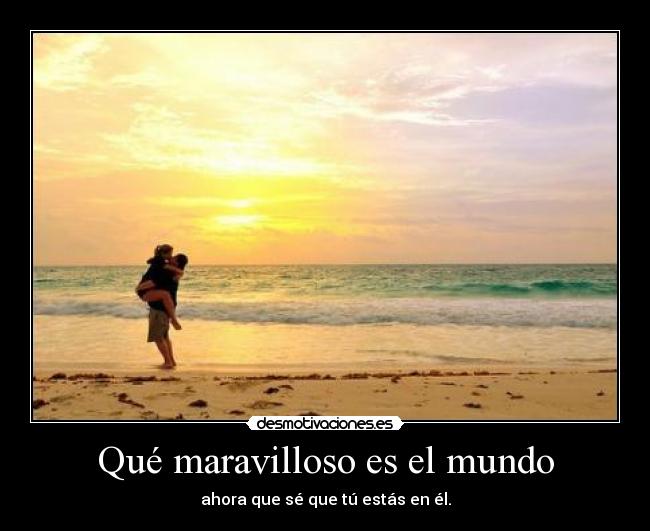 Qué maravilloso es el mundo - ahora que sé que tú estás en él.