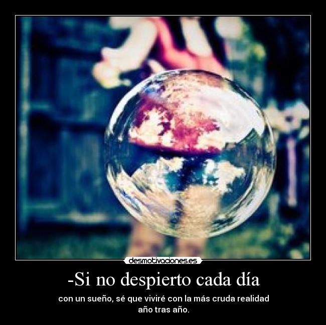 -Si no despierto cada día - con un sueño, sé que viviré con la más cruda realidad
año tras año.