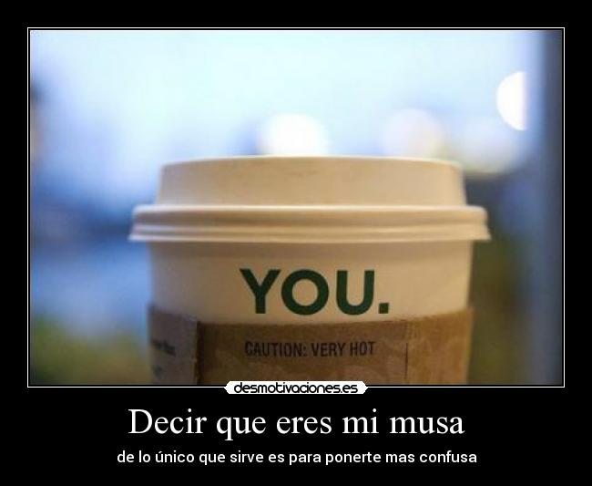 Decir que eres mi musa - de lo único que sirve es para ponerte mas confusa