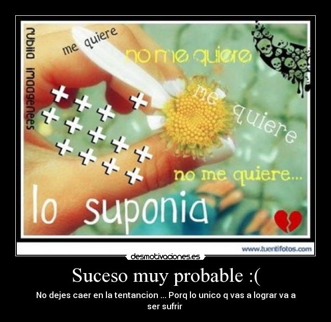 Suceso muy probable :( - No dejes caer en la tentancion ... Porq lo unico q vas a lograr va a ser sufrir 