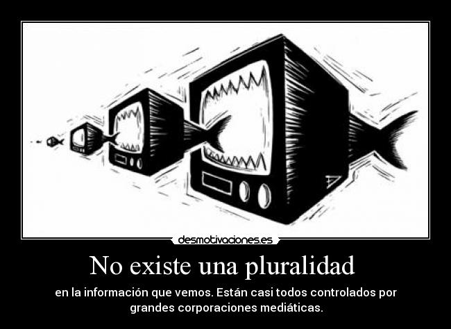 No existe una pluralidad - en la información que vemos. Están casi todos controlados por
grandes corporaciones mediáticas.
