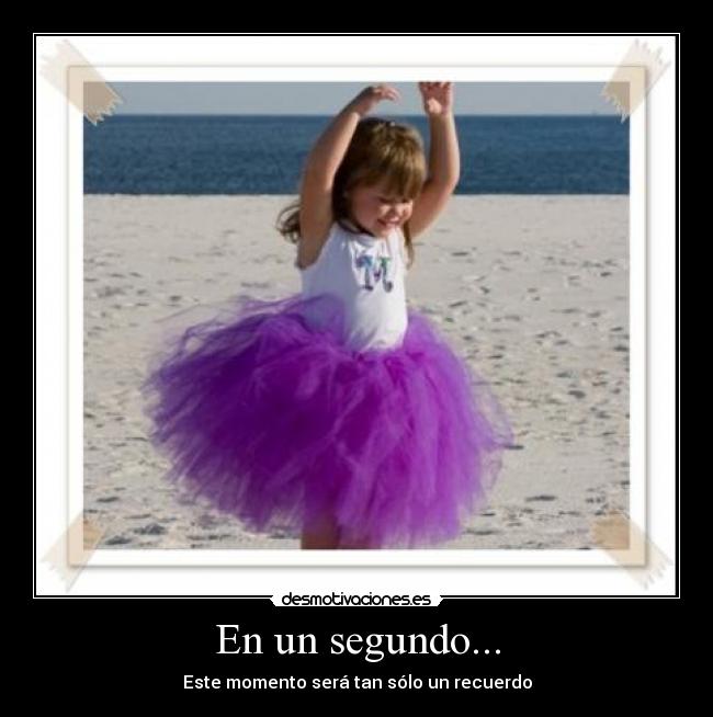 En un segundo... - Este momento será tan sólo un recuerdo
