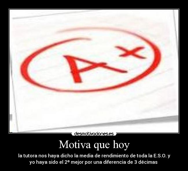 Motiva que hoy - la tutora nos haya dicho la media de rendimiento de toda la E.S.O. y
yo haya sido el 2º mejor por una diferencia de 3 décimas 