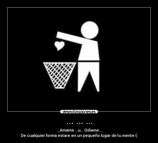 ... ... ... - ...Amame ...u... Odiame...
De cualquier forma estare en un pequeño lugar de tu mente (: