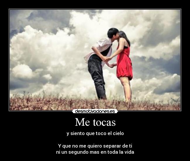 Me tocas - y siento que toco el cielo
Y que no me quiero separar de ti
ni un segundo mas en toda la vida