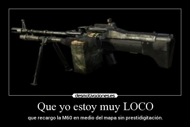 Que yo estoy muy LOCO - que recargo la M60 en medio del mapa sin prestidigitación.