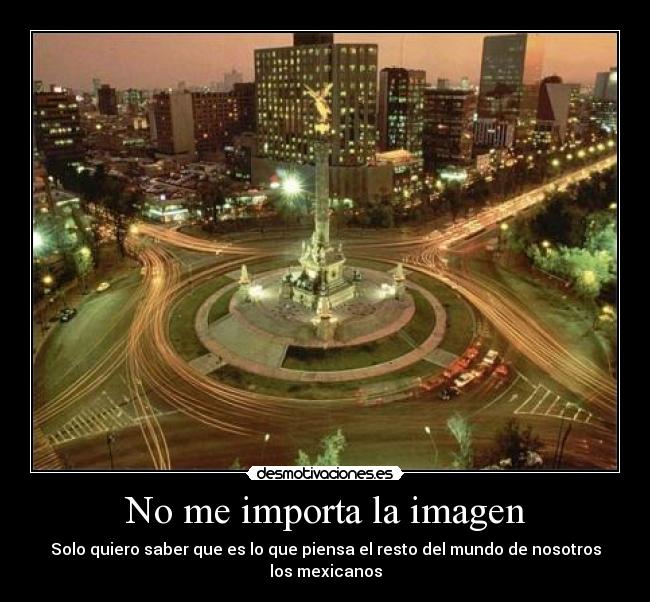 No me importa la imagen - Solo quiero saber que es lo que piensa el resto del mundo de nosotros los mexicanos