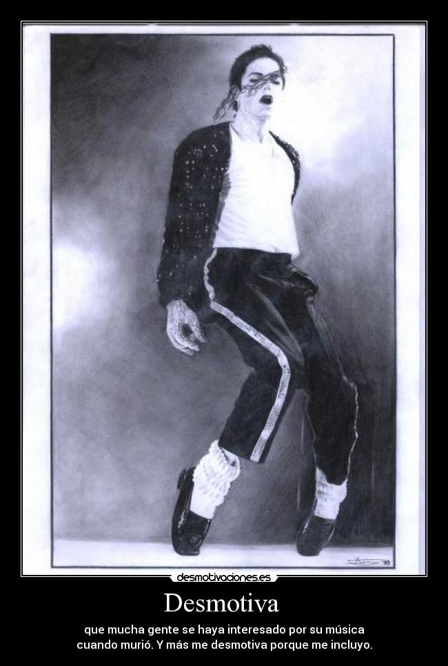 Desmotiva  - que mucha gente se haya interesado por su música
cuando murió. Y más me desmotiva porque me incluyo.