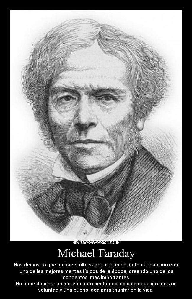 Michael Faraday - Nos demostró que no hace falta saber mucho de matemáticas para ser
uno de las mejores mentes físicos de la época, creando uno de los
conceptos  más importantes.
No hace dominar un materia para ser bueno, solo se necesita fuerzas
voluntad y una bueno idea para triunfar en la vida 