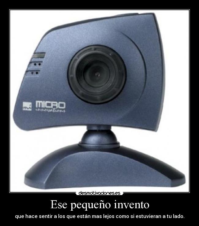 Ese pequeño invento - que hace sentir a los que están mas lejos como si estuvieran a tu lado.