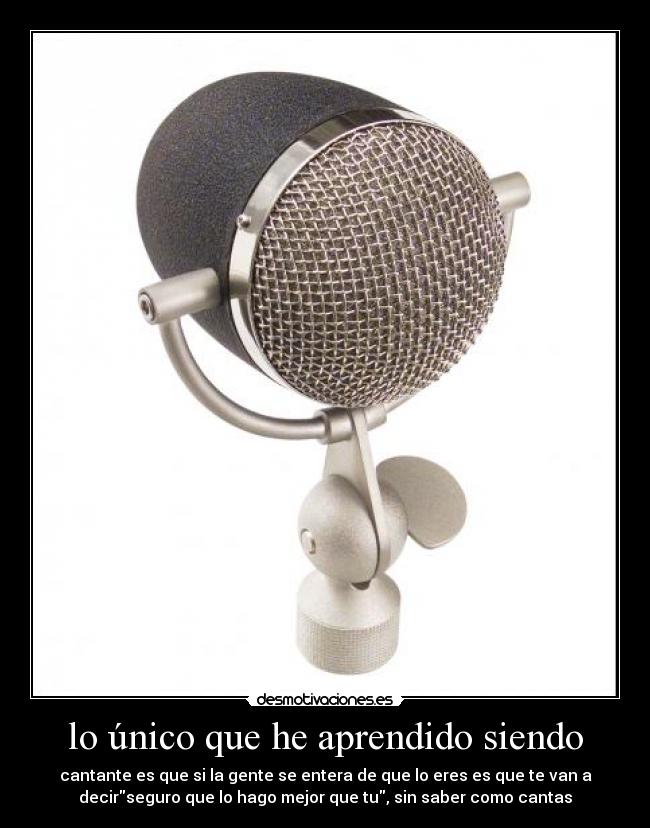 lo único que he aprendido siendo - cantante es que si la gente se entera de que lo eres es que te van a
decirseguro que lo hago mejor que tu, sin saber como cantas