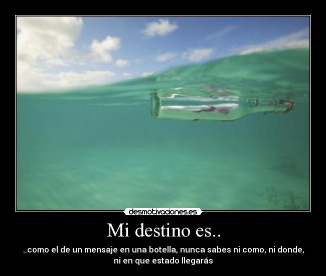 Mi destino es.. - ..como el de un mensaje en una botella, nunca sabes ni como, ni donde,
ni en que estado llegarás