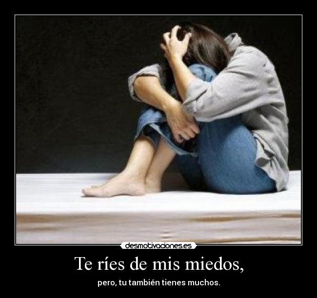 Te ríes de mis miedos, - pero, tu también tienes muchos.