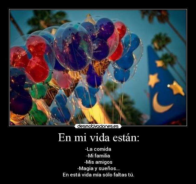En mi vida están: - -La comida
-Mi familia
-Mis amigos
-Magia y sueños...
En está vida mía sólo faltas tú.