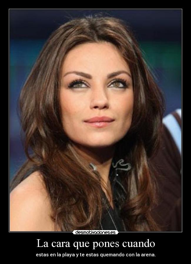 La cara que pones cuando - estas en la playa y te estas quemando con la arena.