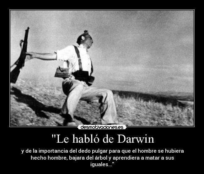 Le habló de Darwin -  y de la importancia del dedo pulgar para que el hombre se hubiera
hecho hombre, bajara del árbol y aprendiera a matar a sus
iguales...