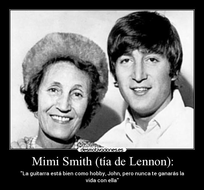 Mimi Smith (tía de Lennon): - La guitarra está bien como hobby, John, pero nunca te ganarás la vida con ella