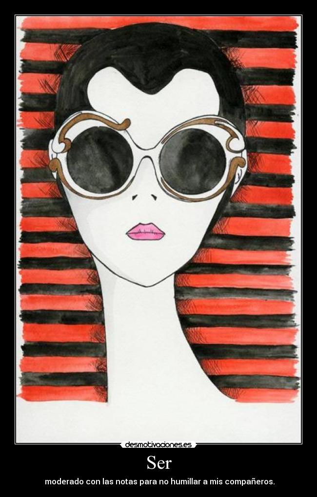 Ser -  moderado con las notas para no humillar a mis compañeros.