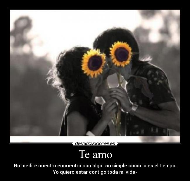 Te amo - No mediré nuestro encuentro con algo tan simple como lo es el tiempo.
Yo quiero estar contigo toda mi vida-