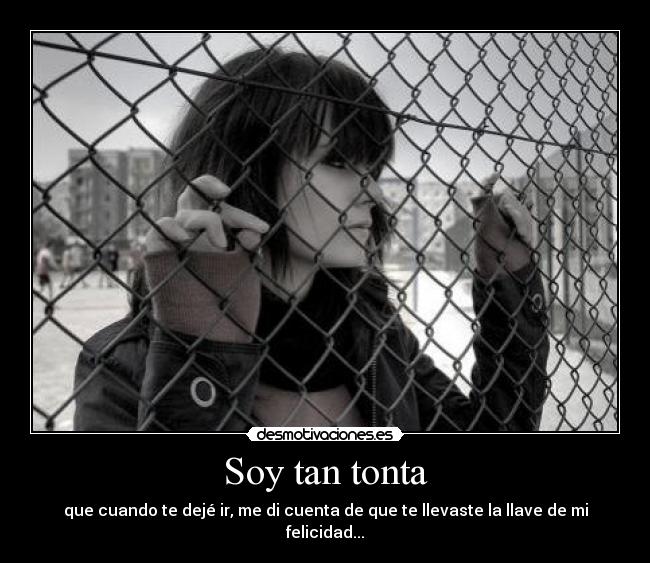 Soy tan tonta - que cuando te dejé ir, me di cuenta de que te llevaste la llave de mi felicidad...