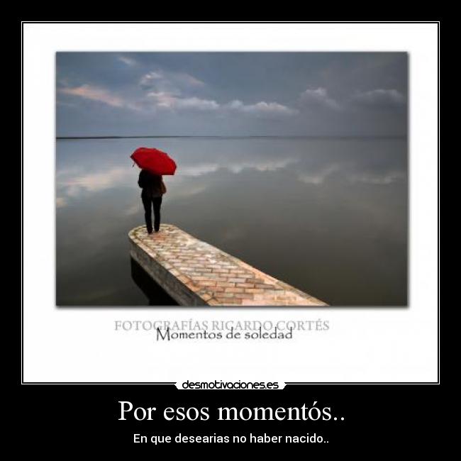 Por esos momentós.. - En que desearias no haber nacido..