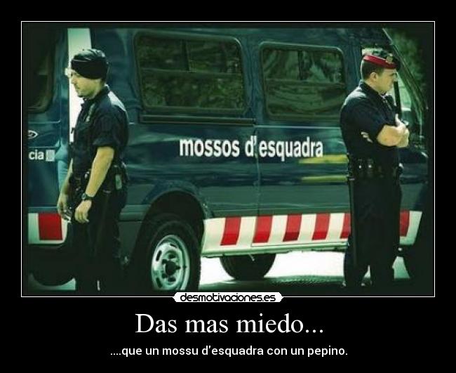 Das mas miedo... - ....que un mossu desquadra con un pepino.