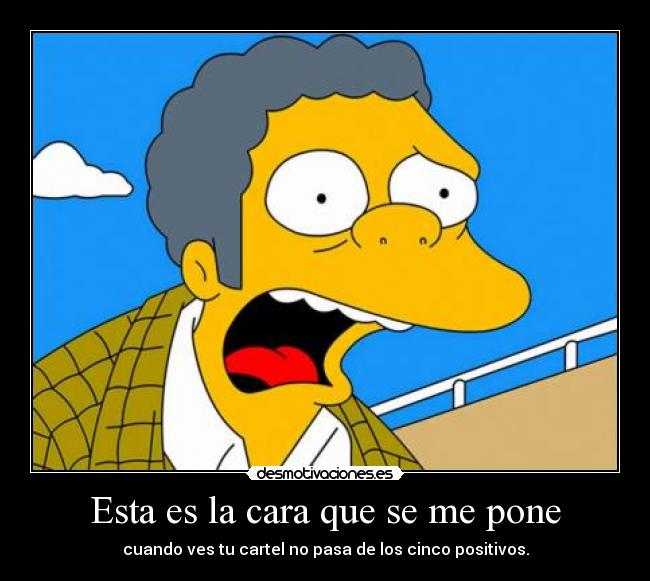 Esta es la cara que se me pone - cuando ves tu cartel no pasa de los cinco positivos.