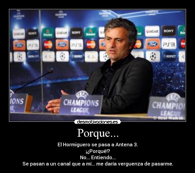 Porque... - El Hormiguero se pasa a Antena 3.
¡¿Porqué!?
No... Entiendo...
Se pasan a un canal que a mí... me daría verguenza de pasarme.