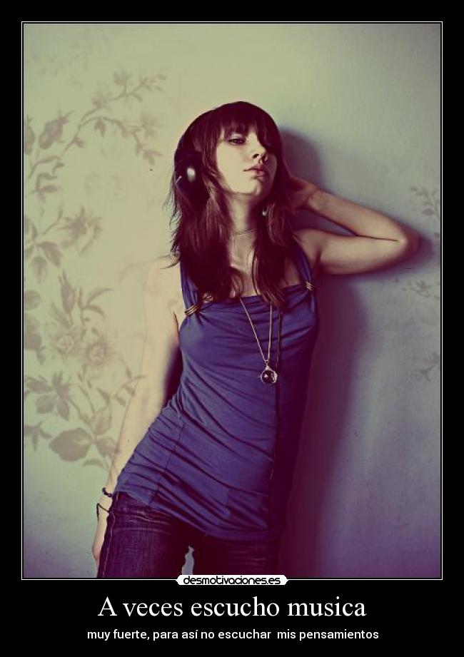 A veces escucho musica - muy fuerte, para así no escuchar  mis pensamientos