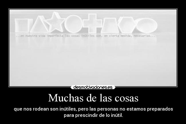 Muchas de las cosas - que nos rodean son inútiles, pero las personas no estamos preparados
para prescindir de lo inútil.