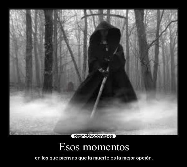 Esos momentos - en los que piensas que la muerte es la mejor opción.