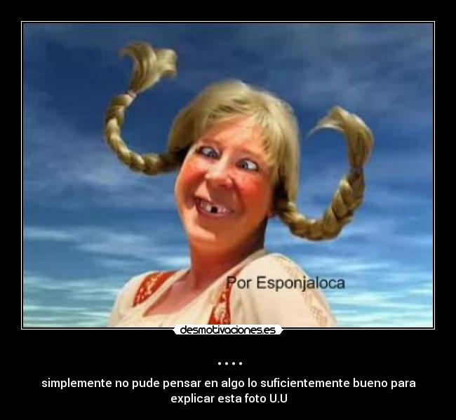 .... - simplemente no pude pensar en algo lo suficientemente bueno para
explicar esta foto U.U