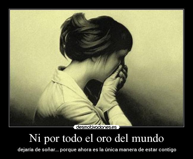 Ni por todo el oro del mundo - dejaría de soñar... porque ahora es la única manera de estar contigo