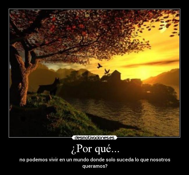 ¿Por qué... - no podemos vivir en un mundo donde solo suceda lo que nosotros queramos?