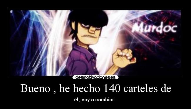 Bueno , he hecho 140 carteles de -
