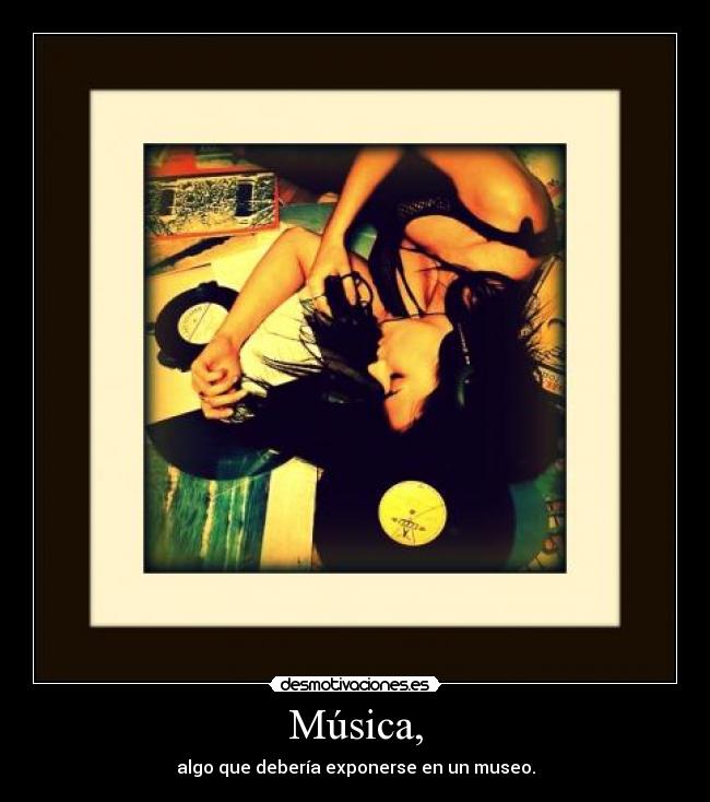 Música, - algo que debería exponerse en un museo.