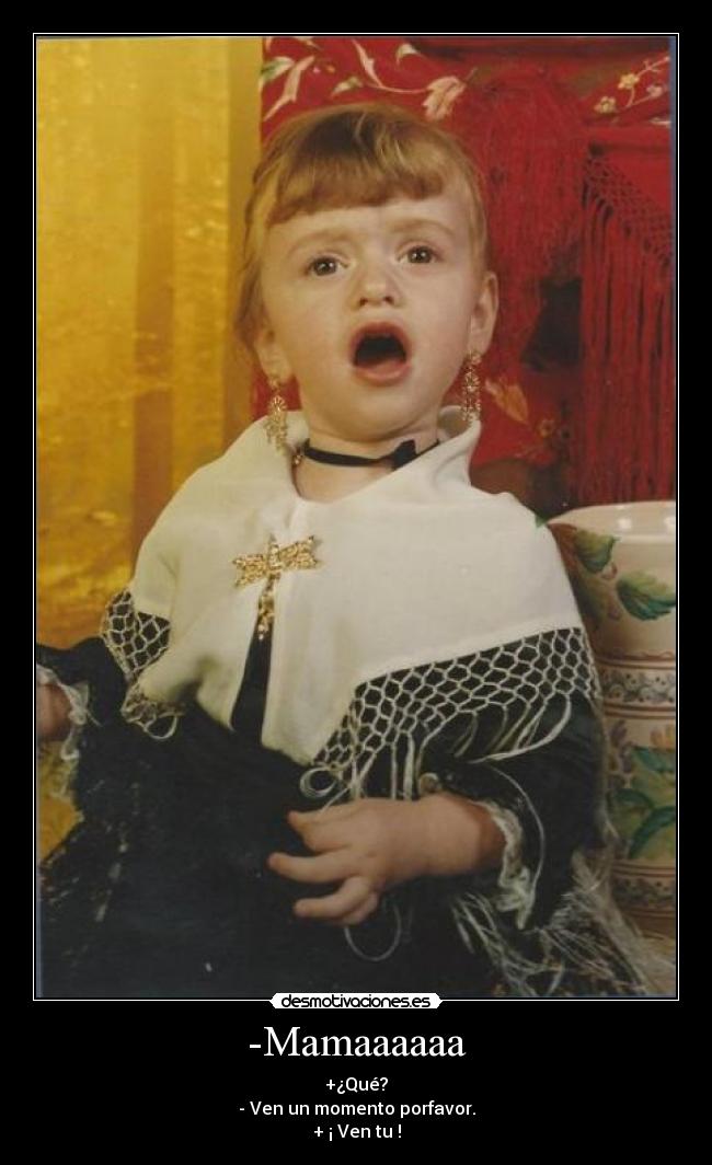 -Mamaaaaaa - +¿Qué?
- Ven un momento porfavor.
+ ¡ Ven tu !